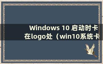 Windows 10 启动时卡在logo处（win10系统卡在启动画面）